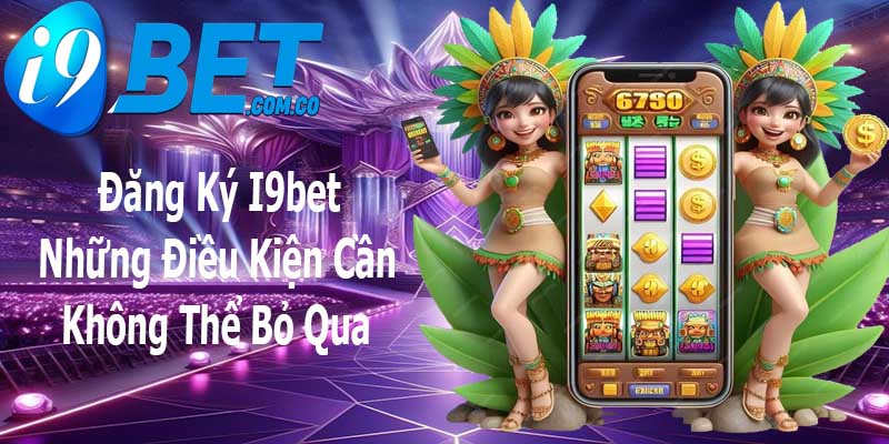 Đăng ký I9bet các bước thực hiện đăng ký chuẩn xác